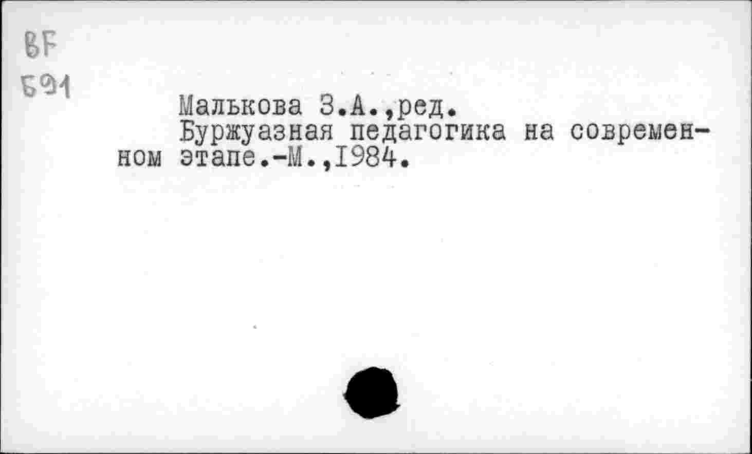 ﻿Малькова З.А.,ред.
Буржуазная педагогика на современ ном этапе.-М.,1984.